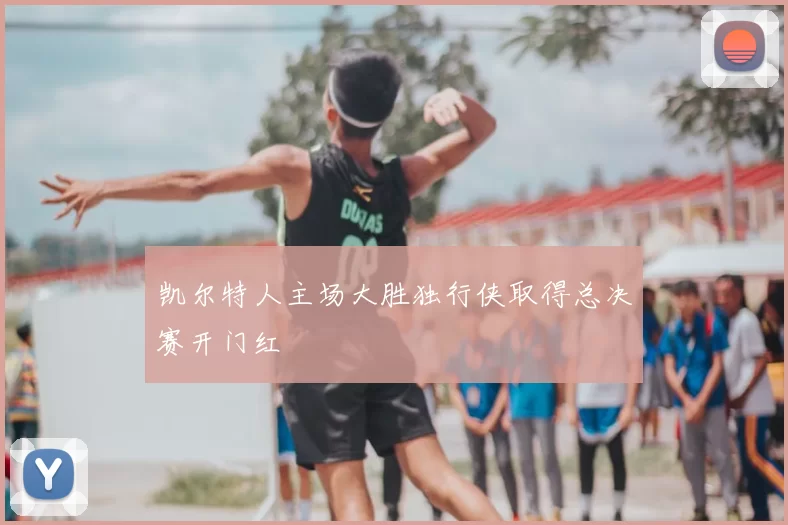 凯尔特人主场大胜独行侠取得总决赛开门红