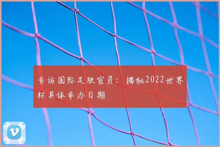 专访国际足联官员：揭秘2022世界杯具体举办日期