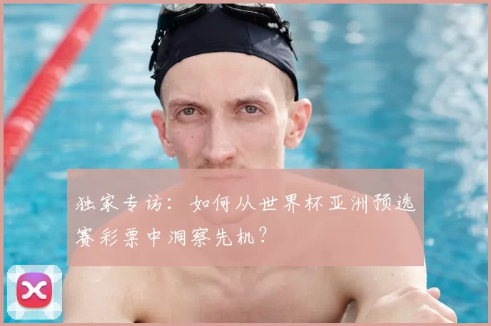 独家专访：如何从世界杯亚洲预选赛彩票中洞察先机？