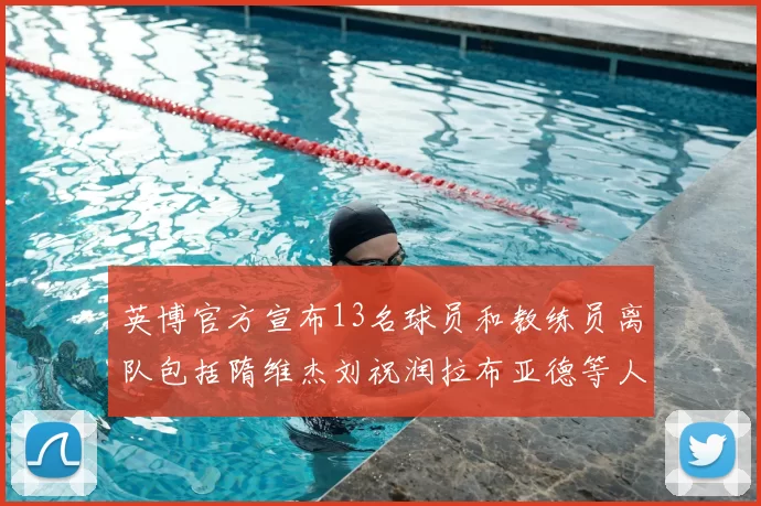 英博官方宣布13名球员和教练员离队包括隋维杰刘祝润拉布亚德等人