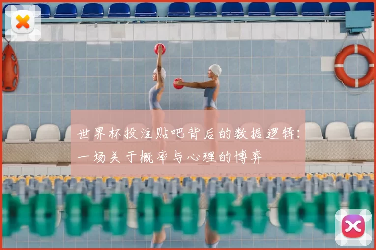 世界杯投注贴吧背后的数据逻辑：一场关于概率与心理的博弈