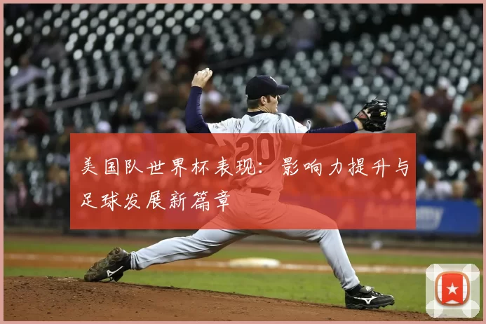 美国队世界杯表现：影响力提升与足球发展新篇章