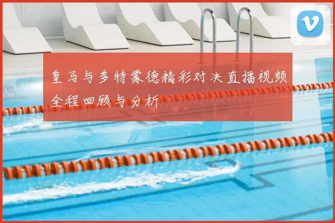 皇马与多特蒙德精彩对决直播视频全程回顾与分析