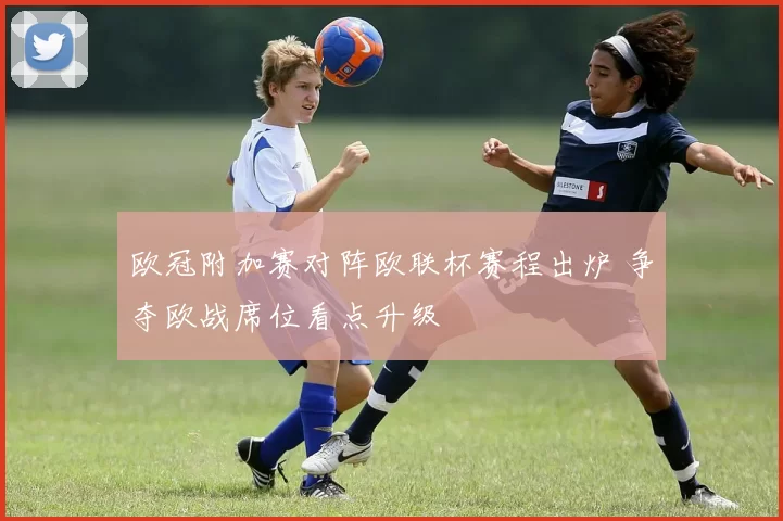 欧冠附加赛对阵欧联杯赛程出炉 争夺欧战席位看点升级