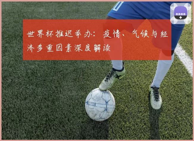 世界杯推迟举办:疫情、气候与经济多重因素深度解读