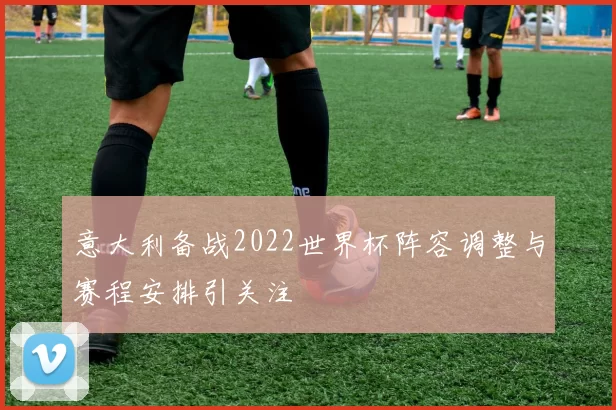 意大利备战2022世界杯阵容调整与赛程安排引关注