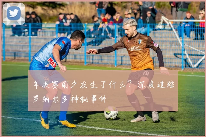 年决赛前夕发生了什么？深度追踪罗纳尔多神秘事件