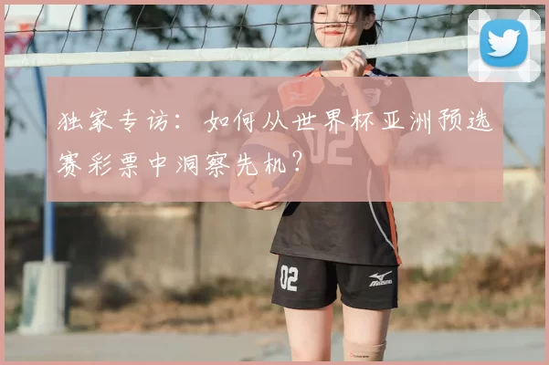独家专访:如何从世界杯亚洲预选赛彩票中洞察先机?