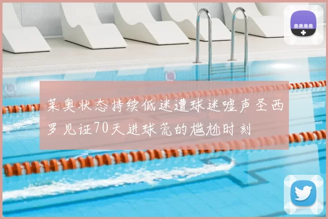 莱奥状态持续低迷遭球迷嘘声圣西罗见证70天进球荒的尴尬时刻