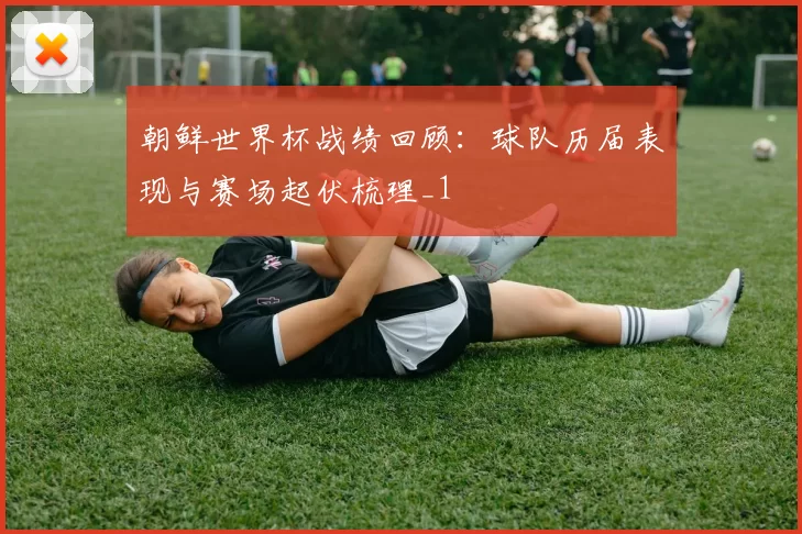 朝鲜世界杯战绩回顾：球队历届表现与赛场起伏梳理_1