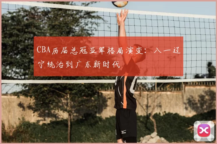 CBA历届总冠亚军格局演变：八一辽宁统治到广东新时代