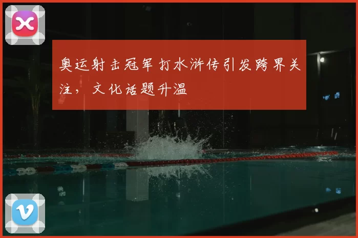 奥运射击冠军打水浒传引发跨界关注，文化话题升温