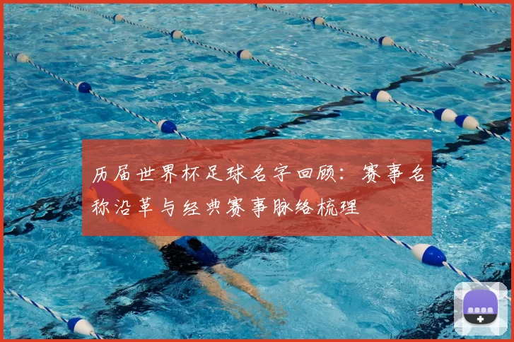 历届世界杯足球名字回顾：赛事名称沿革与经典赛事脉络梳理