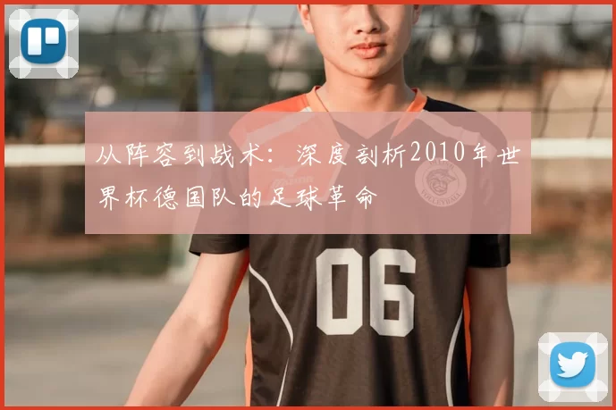 从阵容到战术：深度剖析2010年世界杯德国队的足球革命
