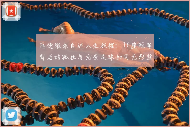 范德维尔自述人生旅程：16座冠军背后的孤独与无奈足球如同无形监狱
