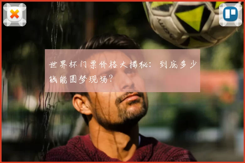 世界杯门票价格大揭秘：到底多少钱能圆梦现场？