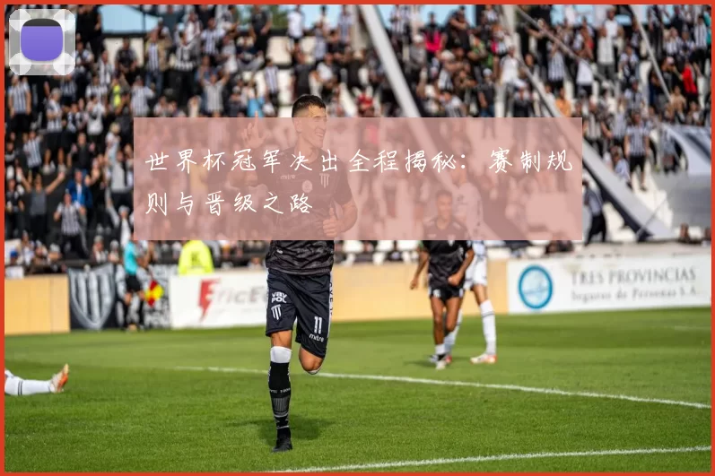 世界杯冠军决出全程揭秘：赛制规则与晋级之路