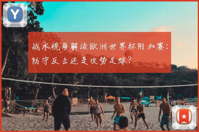 战术视角解读欧洲世界杯附加赛：防守反击还是攻势足球？