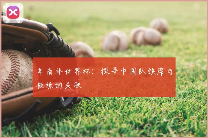 年南非世界杯:探寻中国队缺席与教练的关联