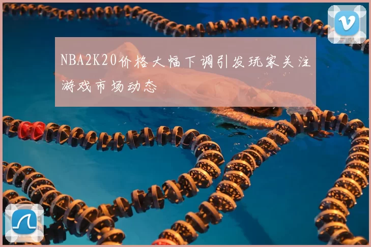 NBA2K20价格大幅下调引发玩家关注游戏市场动态