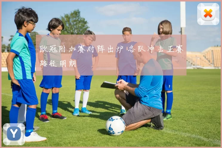 欧冠附加赛对阵出炉 各队冲击正赛路径明朗