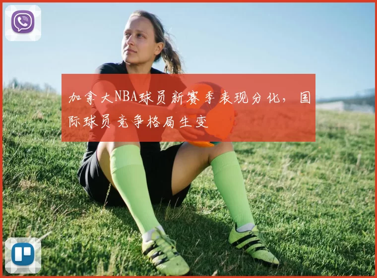 加拿大NBA球员新赛季表现分化，国际球员竞争格局生变
