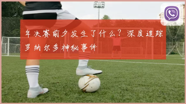 年决赛前夕发生了什么？深度追踪罗纳尔多神秘事件
