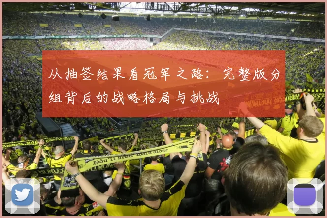 从抽签结果看冠军之路：完整版分组背后的战略格局与挑战
