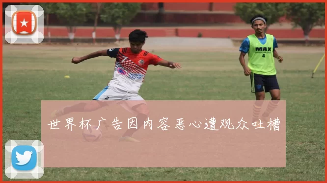 世界杯广告因内容恶心遭观众吐槽