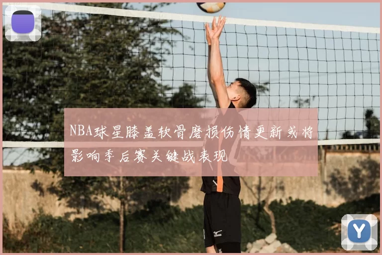 NBA球星膝盖软骨磨损伤情更新或将影响季后赛关键战表现