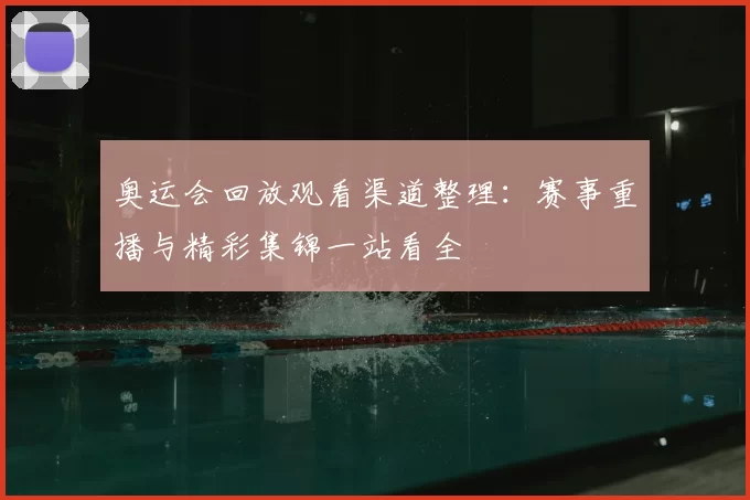 奥运会回放观看渠道整理：赛事重播与精彩集锦一站看全