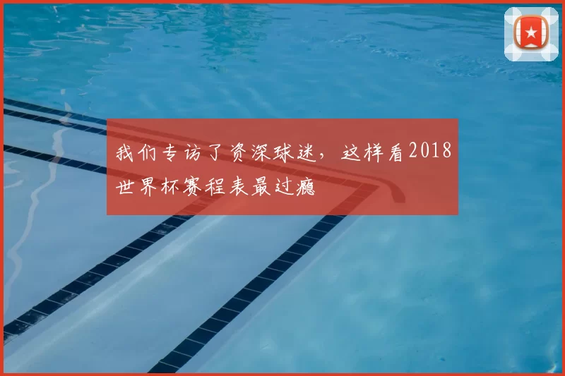 我们专访了资深球迷,这样看2018世界杯赛程表最过瘾