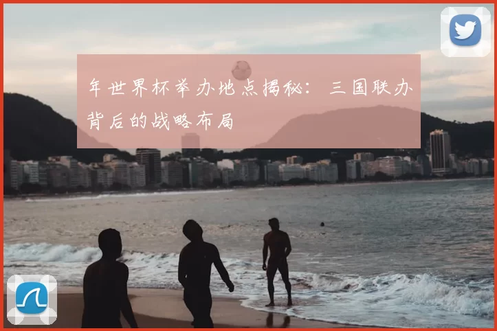 年世界杯举办地点揭秘:三国联办背后的战略布局