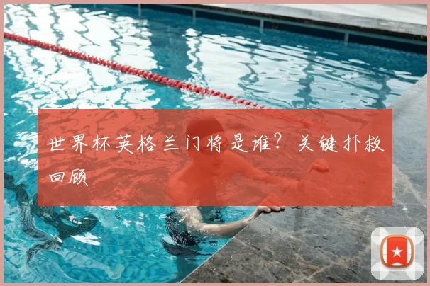 世界杯英格兰门将是谁？关键扑救回顾