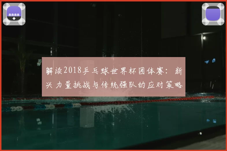 解读2018乒乓球世界杯团体赛：新兴力量挑战与传统强队的应对策略