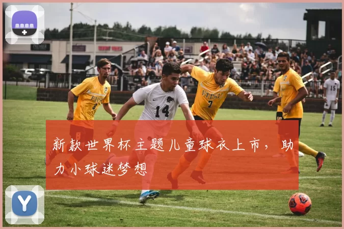 新款世界杯主题儿童球衣上市,助力小球迷梦想
