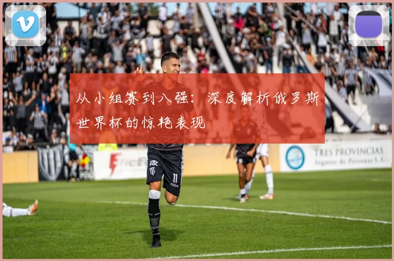 从小组赛到八强:深度解析俄罗斯世界杯的惊艳表现