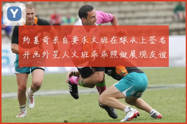 约基奇亲自要求文班在球衣上签名并画外星人文班乖乖照做展现友谊与幽默