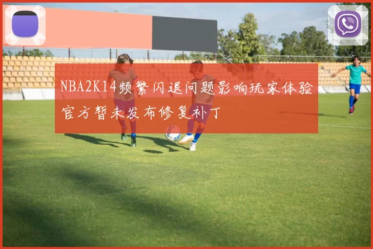 NBA2K14频繁闪退问题影响玩家体验官方暂未发布修复补丁