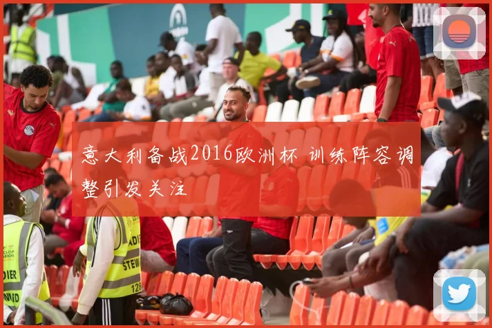 意大利备战2016欧洲杯 训练阵容调整引发关注