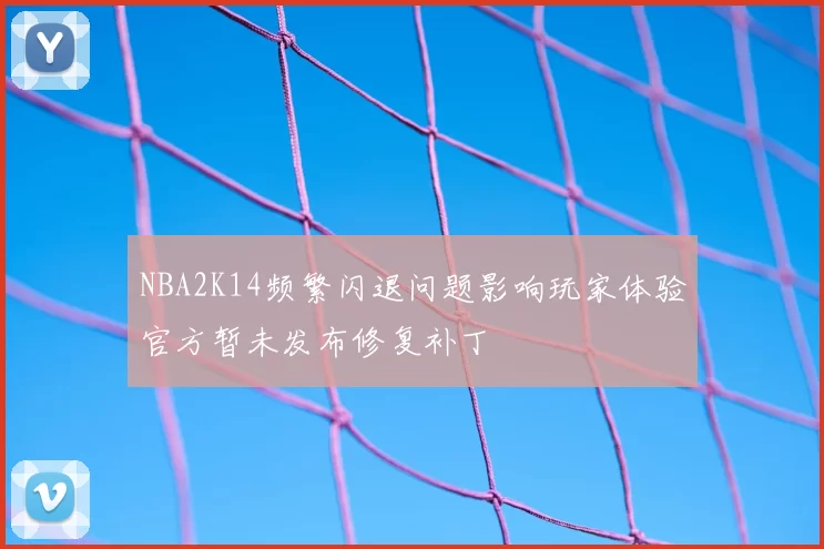NBA2K14频繁闪退问题影响玩家体验官方暂未发布修复补丁