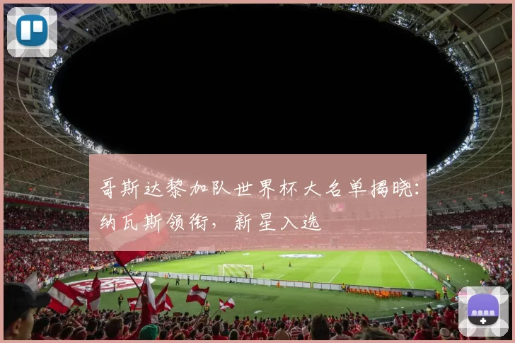 哥斯达黎加队世界杯大名单揭晓：纳瓦斯领衔，新星入选