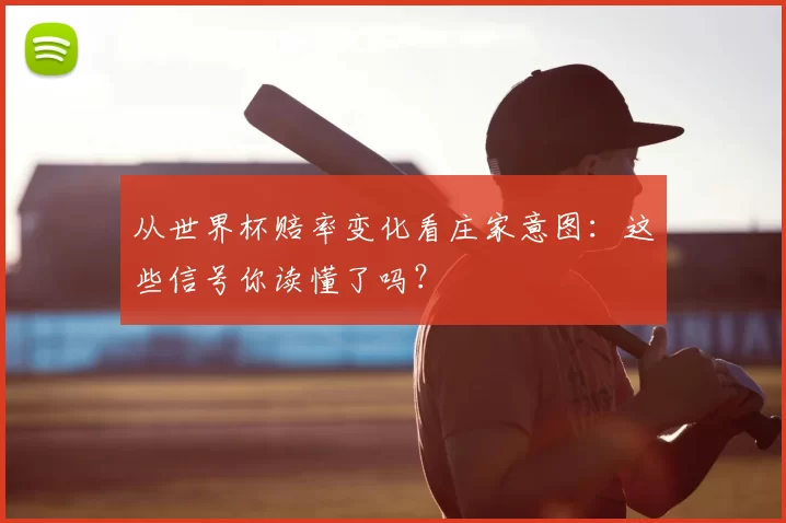 从世界杯赔率变化看庄家意图：这些信号你读懂了吗？