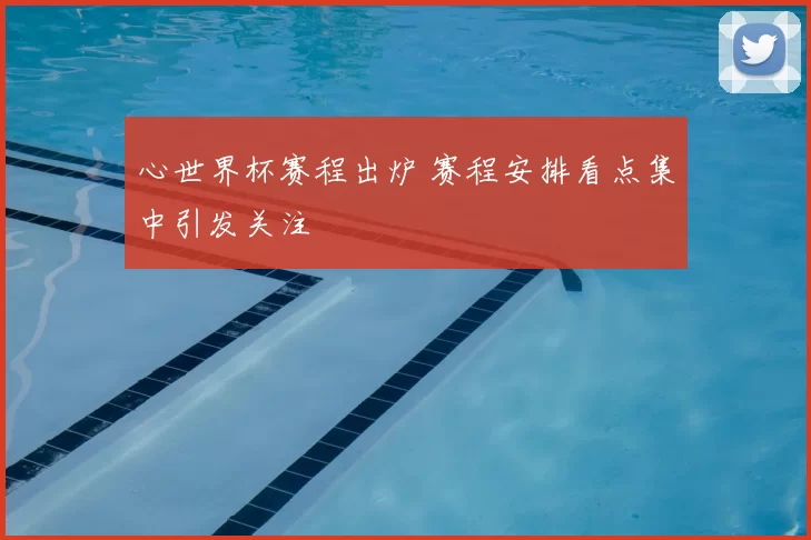 心世界杯赛程出炉 赛程安排看点集中引发关注