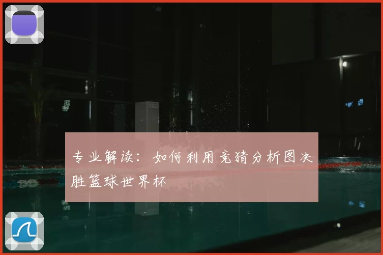 专业解读:如何利用竞猜分析图决胜篮球世界杯