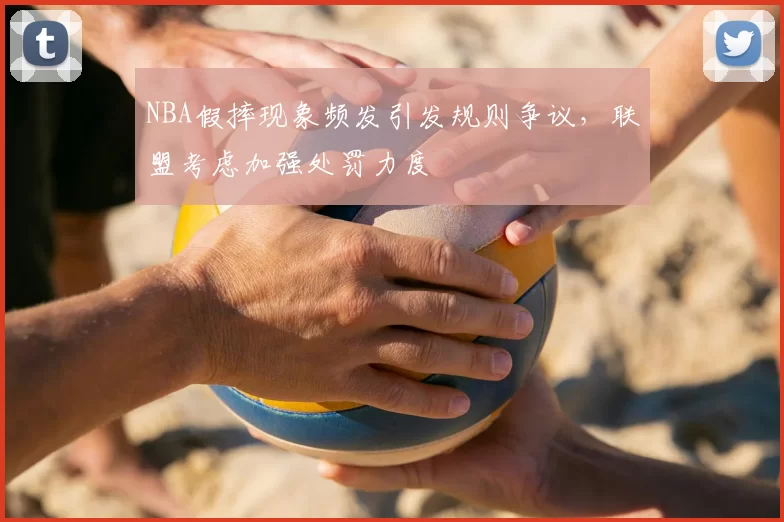 NBA假摔现象频发引发规则争议，联盟考虑加强处罚力度