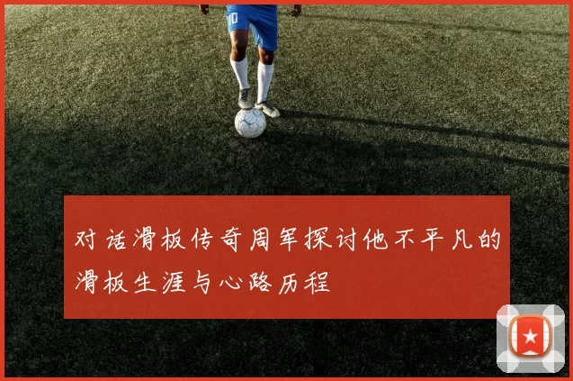 对话滑板传奇周军探讨他不平凡的滑板生涯与心路历程