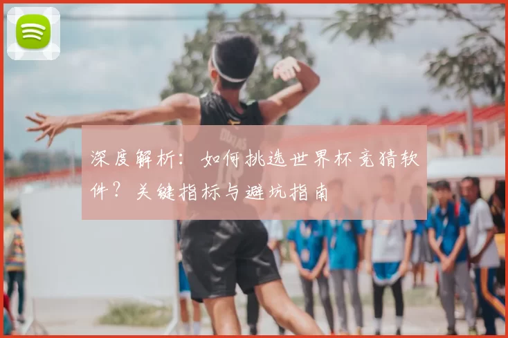 深度解析：如何挑选世界杯竞猜软件？关键指标与避坑指南