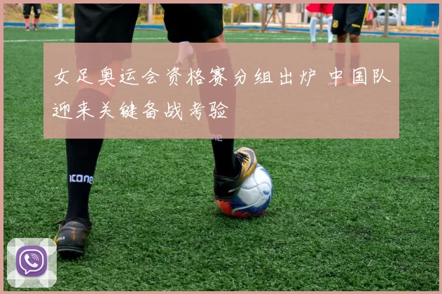 女足奥运会资格赛分组出炉 中国队迎来关键备战考验