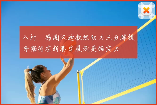 八村塁感谢汉迪教练助力三分球提升期待在新赛季展现更强实力